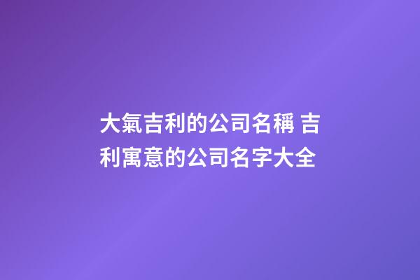 大氣吉利的公司名稱 吉利寓意的公司名字大全